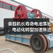 长寿命电池落地：电动装载机电动化新突破