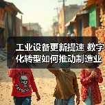 工业设备更新提速 数字化转型如何推动制造业升级(图3) 工业设备更新提速 数字化转型如何推动制造业升级(图3)