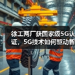 徐工两厂获国家级5G认证,5G技术如何驱动智能制造升级?(图3) 徐工两厂获国家级5G认证,5G技术如何驱动智能制造升级?(图3)