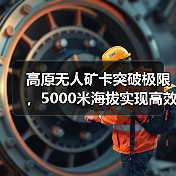 高原无人矿卡突破极限,5000米海拔实现高效作业?(图4) 高原无人矿卡突破极限,5000米海拔实现高效作业?(图4)