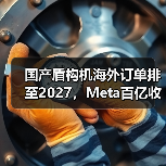 国产盾构机海外订单排至2027,Meta百亿收购AI企业背后的产业变局(图1) 国产盾构机海外订单排至2027,Meta百亿收购AI企业背后的产业变局(图1)