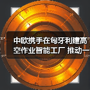 中欧携手在匈牙利建高空作业智能工厂 推动一带一路产业协同(图2) 中欧携手在匈牙利建高空作业智能工厂 推动一带一路产业协同(图2)