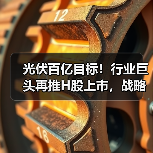 光伏百亿目标!行业巨头再推H股上市,战略升级引热议(图1) 光伏百亿目标!行业巨头再推H股上市,战略升级引热议(图1)