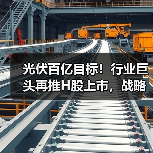 光伏百亿目标!行业巨头再推H股上市,战略升级引热议(图3) 光伏百亿目标!行业巨头再推H股上市,战略升级引热议(图3)